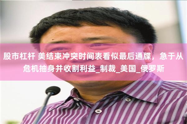 股市杠杆 美结束冲突时间表看似最后通牒，急于从危机抽身并收割利益_制裁_美国_俄罗斯