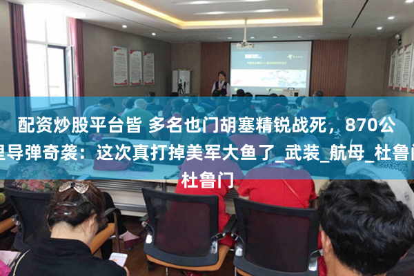 配资炒股平台皆 多名也门胡塞精锐战死，870公里导弹奇袭：这次真打掉美军大鱼了_武装_航母_杜鲁门
