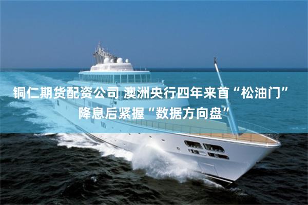 铜仁期货配资公司 澳洲央行四年来首“松油门” 降息后紧握“数据方向盘”