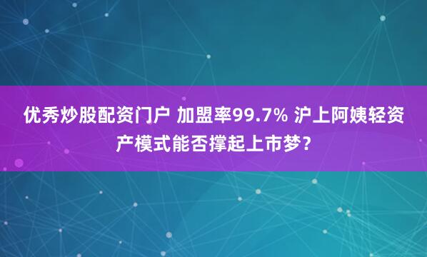 优秀炒股配资门户 加盟率99.7% 沪上阿姨轻资产模式能否撑起上市梦？