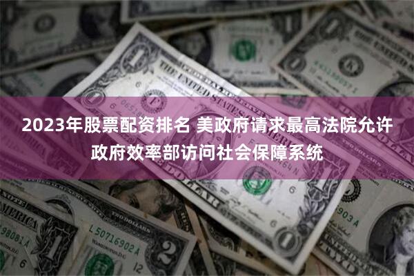 2023年股票配资排名 美政府请求最高法院允许政府效率部访问社会保障系统