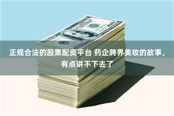 正规合法的股票配资平台 药企跨界美妆的故事，有点讲不下去了