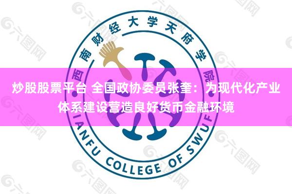 炒股股票平台 全国政协委员张奎：为现代化产业体系建设营造良好货币金融环境