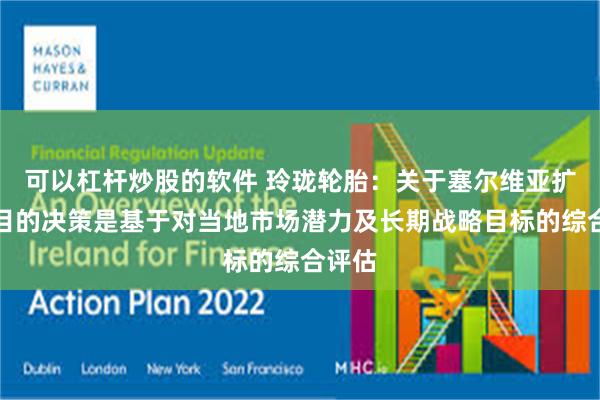 可以杠杆炒股的软件 玲珑轮胎：关于塞尔维亚扩建项目的决策是基于对当地市场潜力及长期战略目标的综合评估