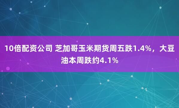10倍配资公司 芝加哥玉米期货周五跌1.4%，大豆油本周跌约4.1%