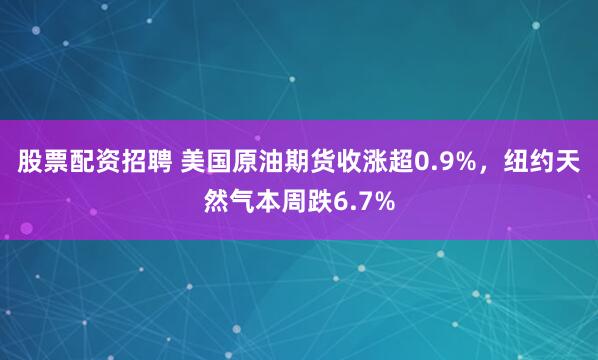 股票配资招聘 美国原油期货收涨超0.9%，纽约天然气本周跌6.7%