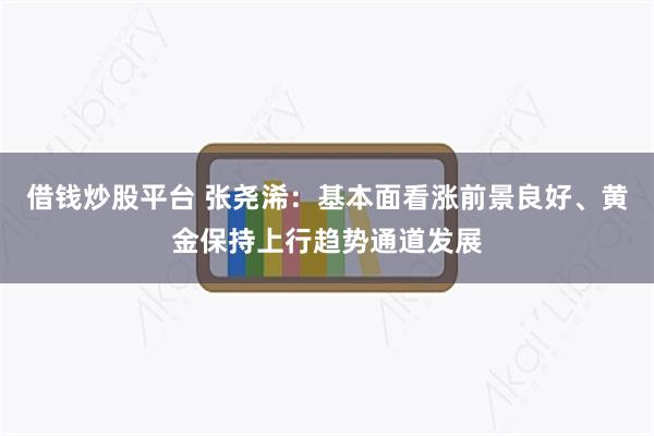 借钱炒股平台 张尧浠：基本面看涨前景良好、黄金保持上行趋势通道发展