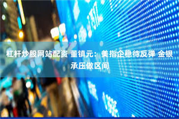 杠杆炒股网站配资 董镇元：美指企稳待反弹 金银承压做区间