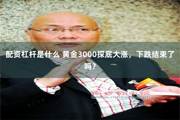 配资杠杆是什么 黄金3000探底大涨，下跌结束了吗？
