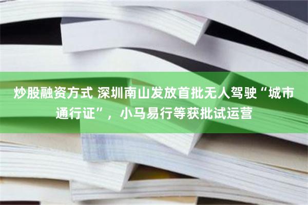 炒股融资方式 深圳南山发放首批无人驾驶“城市通行证”，小马易行等获批试运营