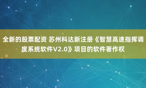 全新的股票配资 苏州科达新注册《智慧高速指挥调度系统软件V2.0》项目的软件著作权