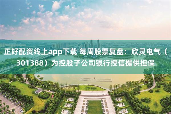正好配资线上app下载 每周股票复盘：欣灵电气（301388）为控股子公司银行授信提供担保