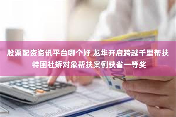 股票配资资讯平台哪个好 龙华开启跨越千里帮扶 特困社矫对象帮扶案例获省一等奖