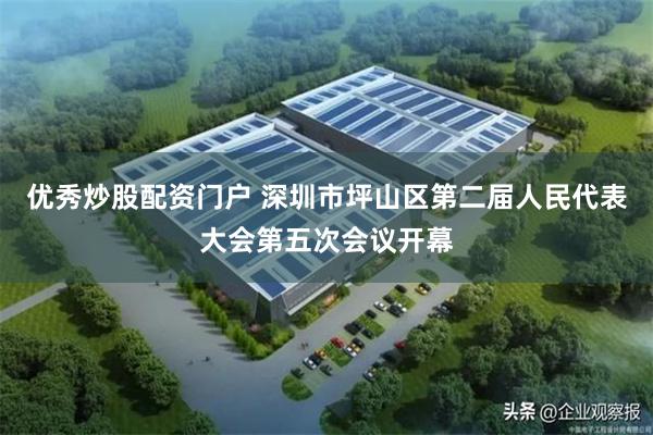 优秀炒股配资门户 深圳市坪山区第二届人民代表大会第五次会议开幕