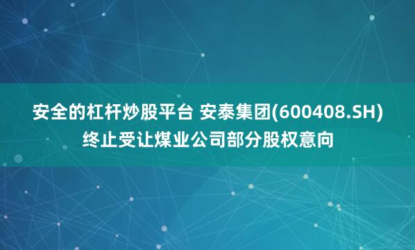 安全的杠杆炒股平台 安泰集团(600408.SH)终止受让煤业公司部分股权意向