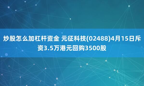 炒股怎么加杠杆资金 元征科技(02488)4月15日斥资3.5万港元回购3500股