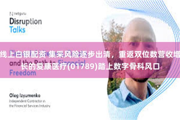 线上白银配资 集采风险逐步出清，重返双位数营收增长的爱康医疗(01789)踏上数字骨科风口