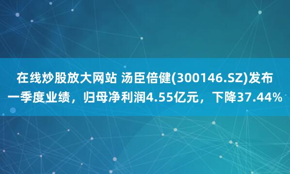 在线炒股放大网站 汤臣倍健(300146.SZ)发布一季度业绩，归母净利润4.55亿元，下降37.44%