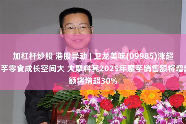 加杠杆炒股 港股异动 | 卫龙美味(09985)涨超7% 魔芋零食成长空间大 大摩料其2025年魔芋销售额将增超30%