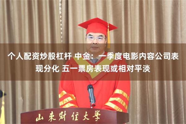 个人配资炒股杠杆 中金：一季度电影内容公司表现分化 五一票房表现或相对平淡