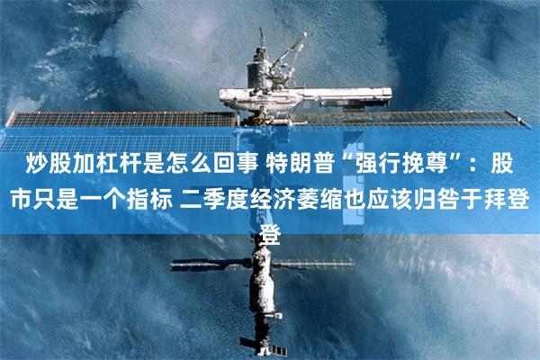 炒股加杠杆是怎么回事 特朗普“强行挽尊”：股市只是一个指标 二季度经济萎缩也应该归咎于拜登