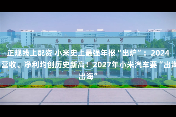 正规线上配资 小米史上最强年报“出炉”：2024年营收、净利均创历史新高！2027年小米汽车要“出海”