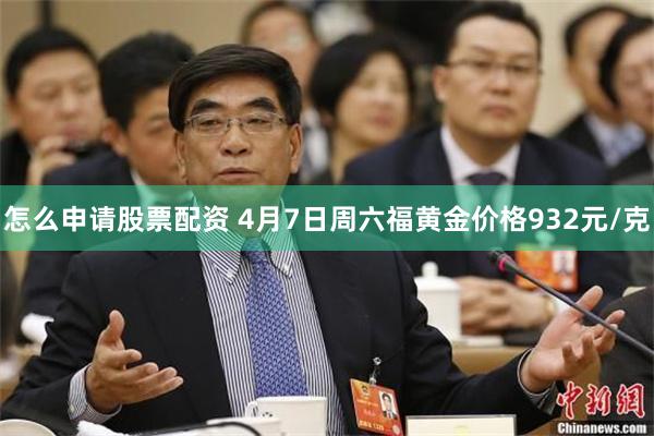 怎么申请股票配资 4月7日周六福黄金价格932元/克