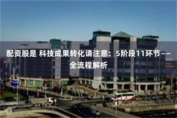 配资股是 科技成果转化请注意：5阶段11环节——全流程解析