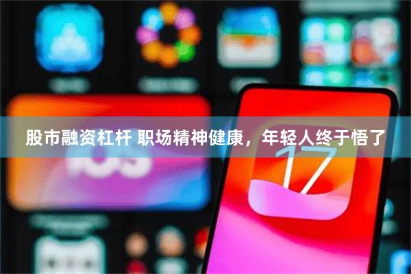 股市融资杠杆 职场精神健康，年轻人终于悟了