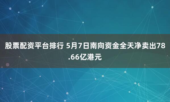 股票配资平台排行 5月7日南向资金全天净卖出78.66亿港元