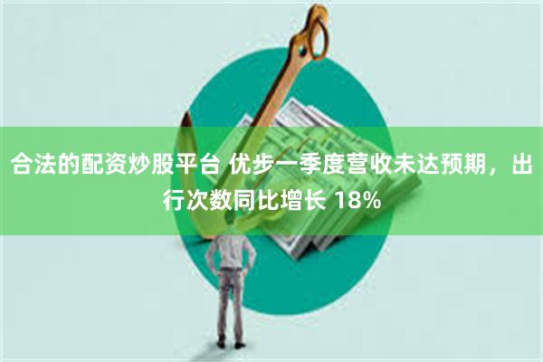 合法的配资炒股平台 优步一季度营收未达预期，出行次数同比增长 18%