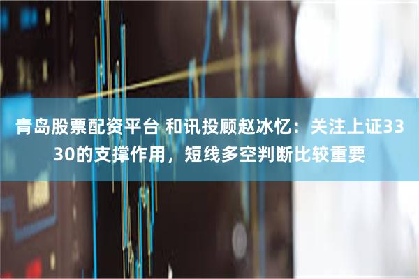 青岛股票配资平台 和讯投顾赵冰忆：关注上证3330的支撑作用，短线多空判断比较重要