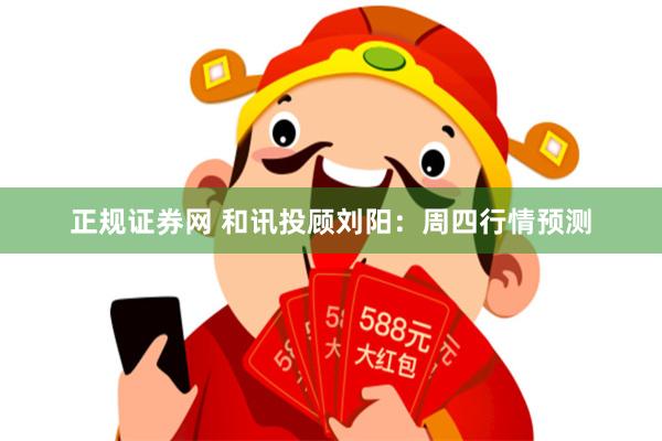 正规证券网 和讯投顾刘阳：周四行情预测