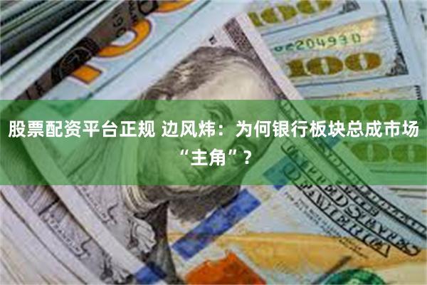 股票配资平台正规 边风炜：为何银行板块总成市场“主角”？