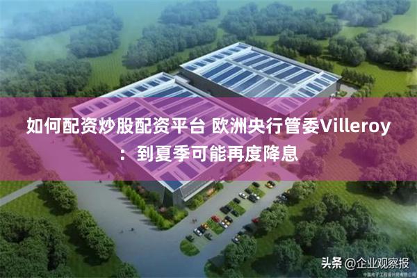 如何配资炒股配资平台 欧洲央行管委Villeroy：到夏季可能再度降息