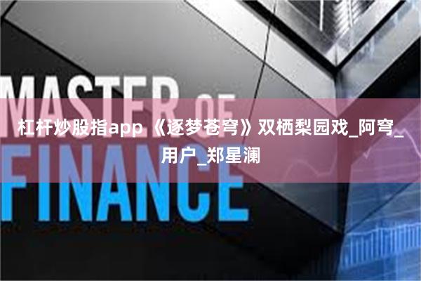 杠杆炒股指app 《逐梦苍穹》双栖梨园戏_阿穹_用户_郑星澜