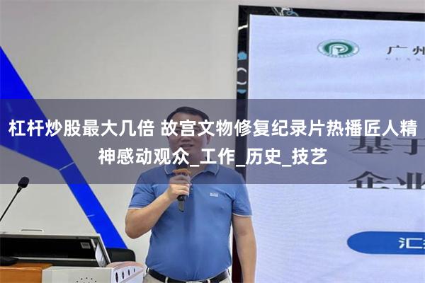 杠杆炒股最大几倍 故宫文物修复纪录片热播匠人精神感动观众_工作_历史_技艺