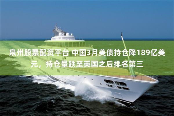 泉州股票配资平台 中国3月美债持仓降189亿美元，持仓量跌至英国之后排名第三
