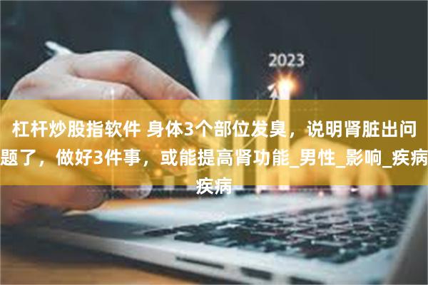 杠杆炒股指软件 身体3个部位发臭，说明肾脏出问题了，做好3件事，或能提高肾功能_男性_影响_疾病