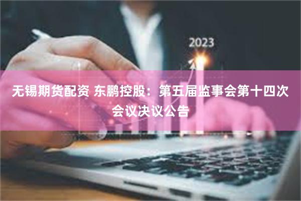无锡期货配资 东鹏控股：第五届监事会第十四次会议决议公告