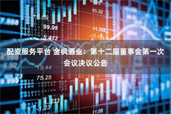 配资服务平台 金枫酒业：第十二届董事会第一次会议决议公告