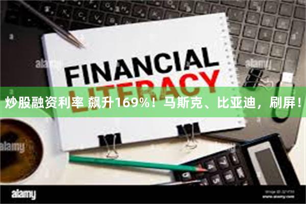 炒股融资利率 飙升169%！马斯克、比亚迪，刷屏！