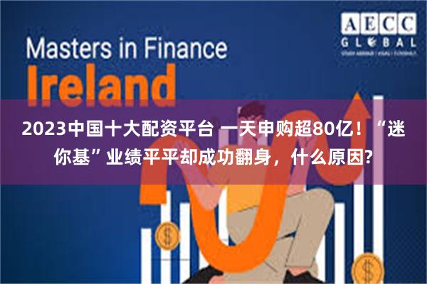 2023中国十大配资平台 一天申购超80亿！“迷你基”业绩平平却成功翻身，什么原因?