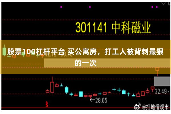 股票100杠杆平台 买公寓房，打工人被背刺最狠的一次