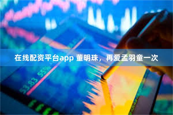 在线配资平台app 董明珠，再爱孟羽童一次