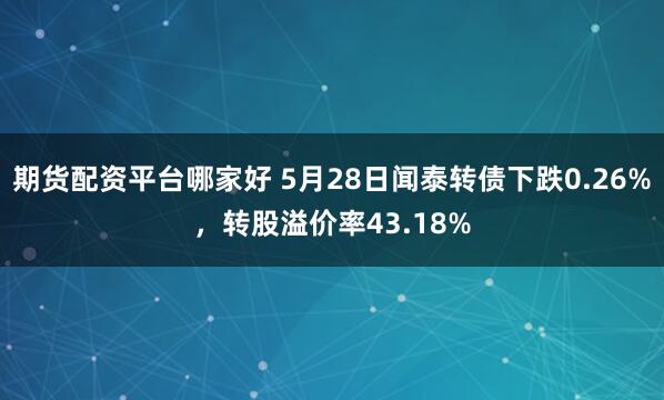 期货配资平台哪家好 5月28日闻泰转债下跌0.26%，转股溢价率43.18%