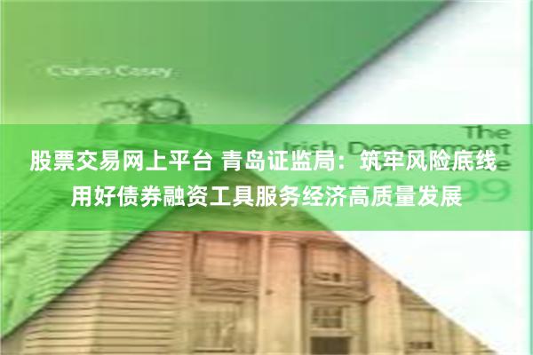 股票交易网上平台 青岛证监局：筑牢风险底线 用好债券融资工具服务经济高质量发展