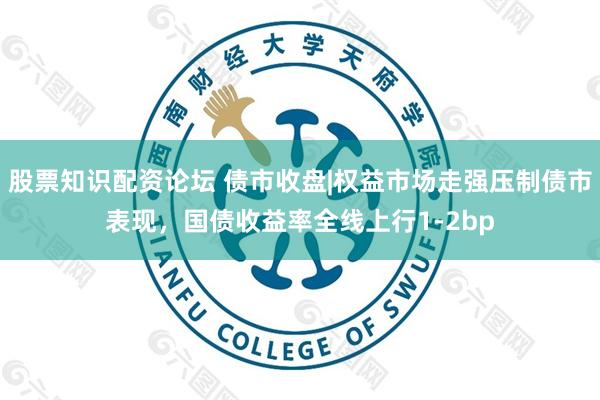 股票知识配资论坛 债市收盘|权益市场走强压制债市表现，国债收益率全线上行1-2bp