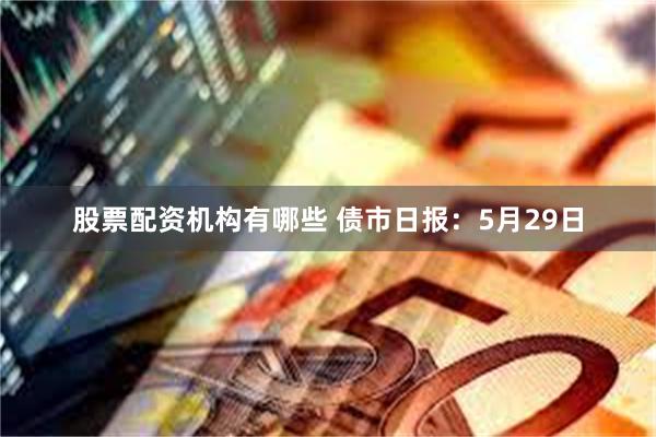 股票配资机构有哪些 债市日报：5月29日