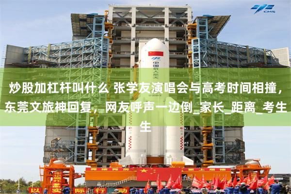 炒股加杠杆叫什么 张学友演唱会与高考时间相撞，东莞文旅神回复，网友呼声一边倒_家长_距离_考生